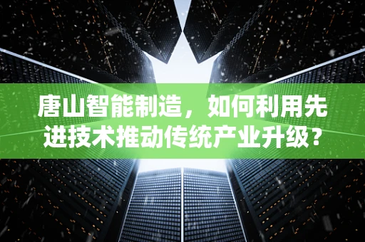 唐山智能制造，如何利用先进技术推动传统产业升级？