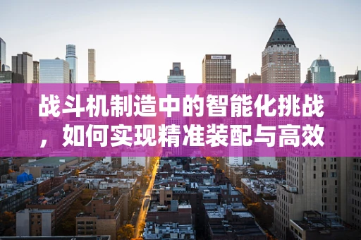 战斗机制造中的智能化挑战，如何实现精准装配与高效维护？