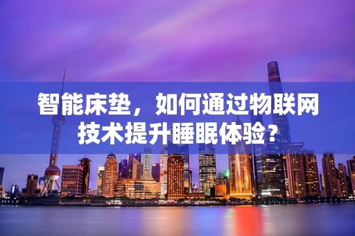 智能床垫，如何通过物联网技术提升睡眠体验？