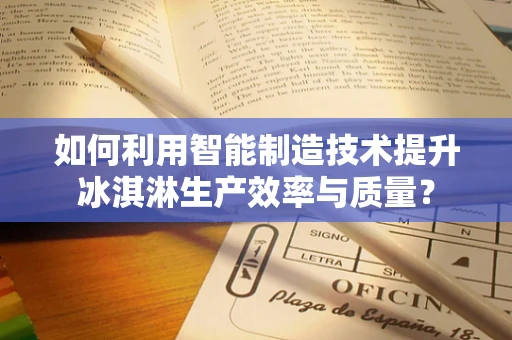 如何利用智能制造技术提升冰淇淋生产效率与质量？