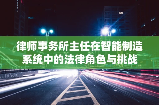 律师事务所主任在智能制造系统中的法律角色与挑战