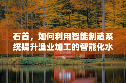 石首，如何利用智能制造系统提升渔业加工的智能化水平？