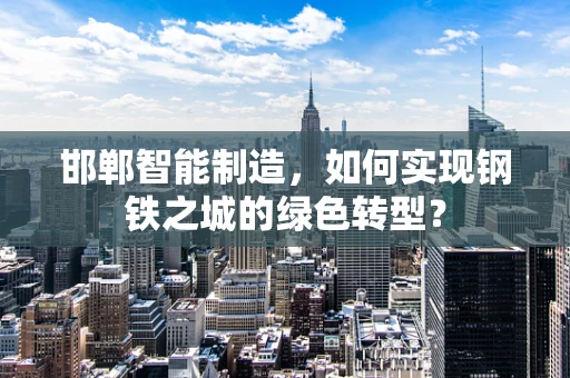 邯郸智能制造，如何实现钢铁之城的绿色转型？