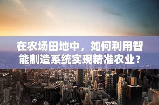 在农场田地中，如何利用智能制造系统实现精准农业？