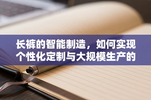 长裤的智能制造，如何实现个性化定制与大规模生产的完美融合？