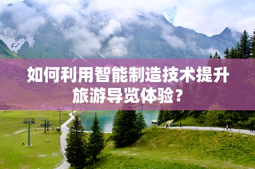 如何利用智能制造技术提升旅游导览体验？