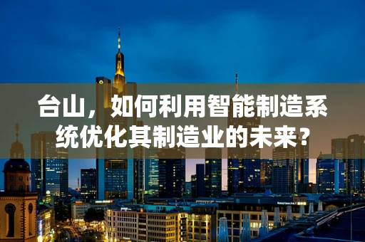 台山，如何利用智能制造系统优化其制造业的未来？