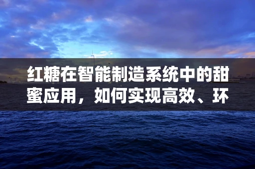 红糖在智能制造系统中的甜蜜应用，如何实现高效、环保的加工与包装？