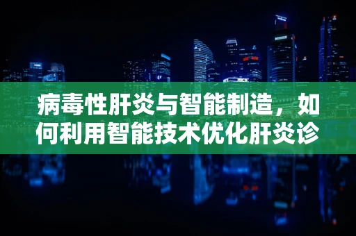 病毒性肝炎与智能制造，如何利用智能技术优化肝炎诊断与治疗？