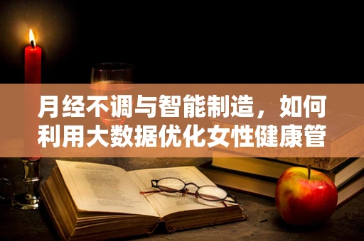 月经不调与智能制造，如何利用大数据优化女性健康管理？