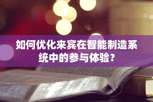 如何优化来宾在智能制造系统中的参与体验？