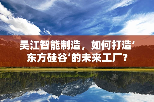 吴江智能制造，如何打造‘东方硅谷’的未来工厂？