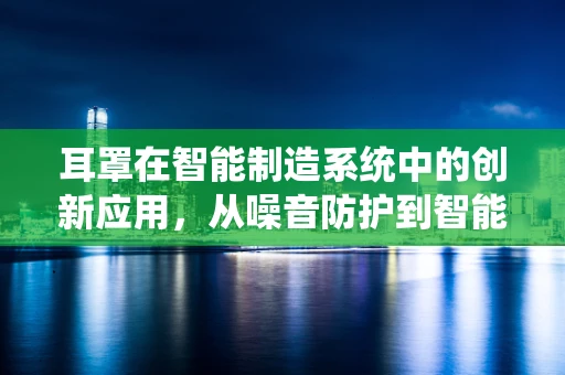 耳罩在智能制造系统中的创新应用，从噪音防护到智能监测的跨越