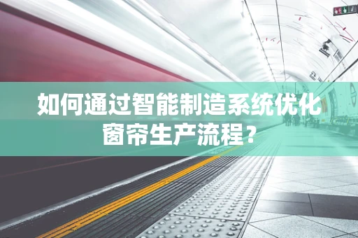 如何通过智能制造系统优化窗帘生产流程？