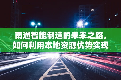 南通智能制造的未来之路，如何利用本地资源优势实现产业升级？