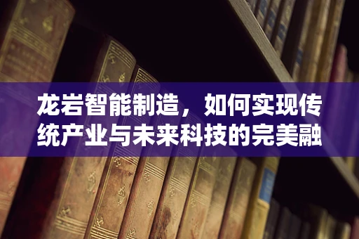 龙岩智能制造，如何实现传统产业与未来科技的完美融合？