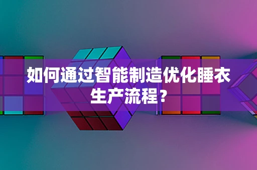 如何通过智能制造优化睡衣生产流程？