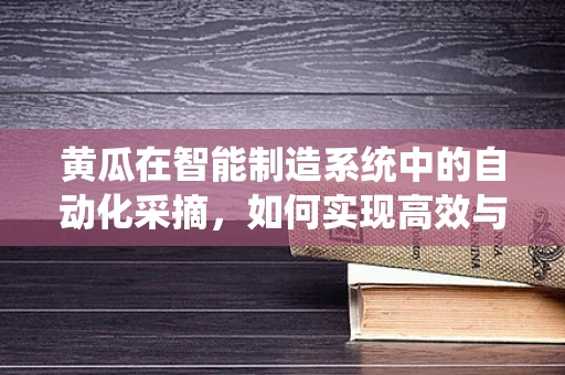 黄瓜在智能制造系统中的自动化采摘，如何实现高效与精准？