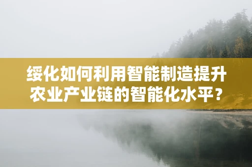 绥化如何利用智能制造提升农业产业链的智能化水平？