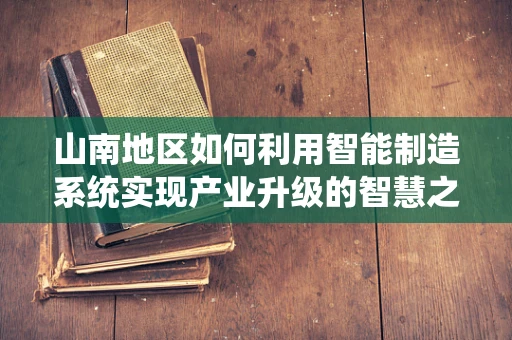 山南地区如何利用智能制造系统实现产业升级的智慧之问？