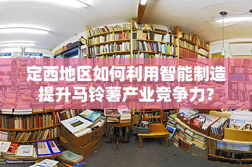 定西地区如何利用智能制造提升马铃薯产业竞争力？