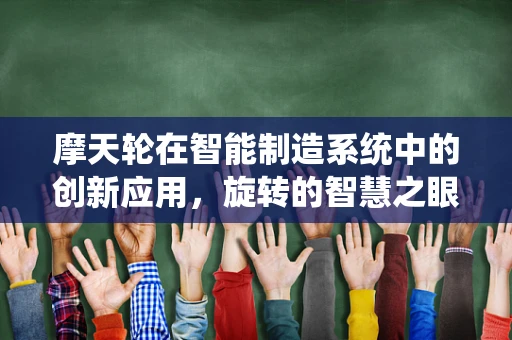 摩天轮在智能制造系统中的创新应用，旋转的智慧之眼？