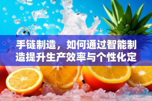 手链制造，如何通过智能制造提升生产效率与个性化定制？