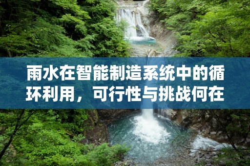 雨水在智能制造系统中的循环利用，可行性与挑战何在？