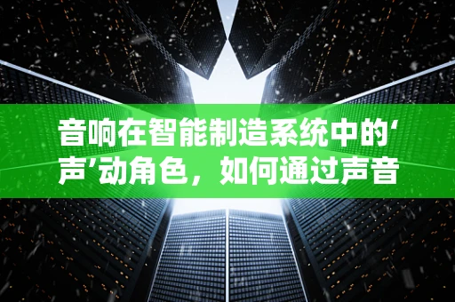 音响在智能制造系统中的‘声’动角色，如何通过声音优化生产流程？