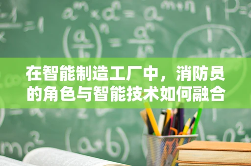 在智能制造工厂中，消防员的角色与智能技术如何融合以提升应急响应效率？