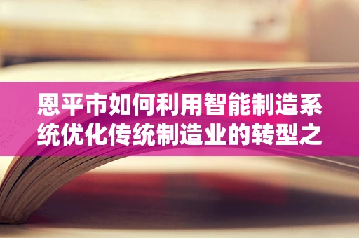 恩平市如何利用智能制造系统优化传统制造业的转型之路？