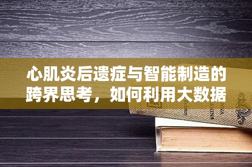 心肌炎后遗症与智能制造的跨界思考，如何利用大数据优化患者康复路径？