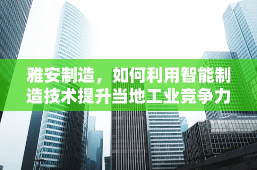 雅安制造，如何利用智能制造技术提升当地工业竞争力？