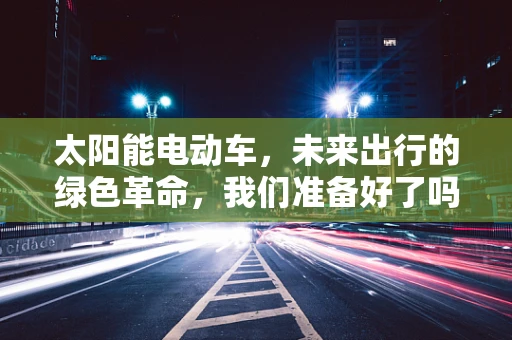 太阳能电动车，未来出行的绿色革命，我们准备好了吗？