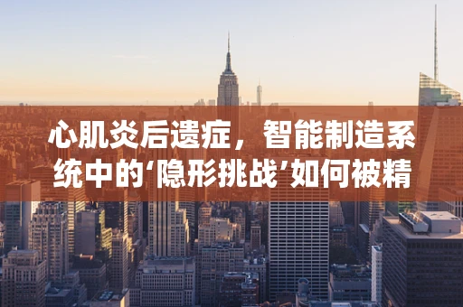 心肌炎后遗症，智能制造系统中的‘隐形挑战’如何被精准识别与应对？